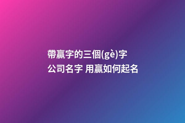 帶贏字的三個(gè)字公司名字 用贏如何起名-第1張-公司起名-玄機(jī)派